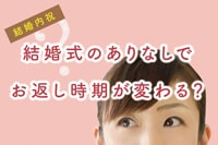 結婚内祝いの時期はいつ?結婚式の時期やナシ婚で変わるお返しのタイミング