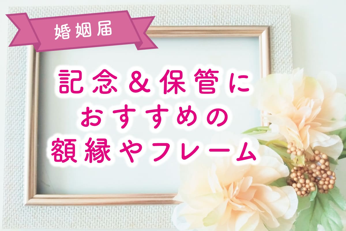記念・保管用付きの婚姻届！額縁やフレームの選び方も紹介します。